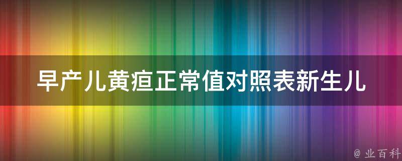 早产儿黄疸正常值对照表_新生儿黄疸指标参考、早产儿黄疸的处理方法。