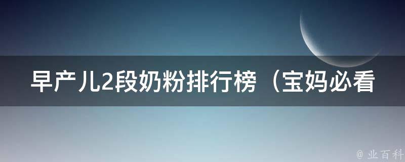 早产儿2段奶粉排行榜（宝妈必看：2021年最新早产儿奶粉排名推荐）