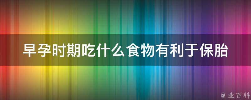 早孕时期吃什么食物有利于保胎_孕妇必看：10种营养食材，助你稳稳怀下去。