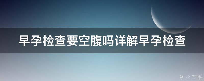 早孕检查要空腹吗_详解早孕检查注意事项及常见问题