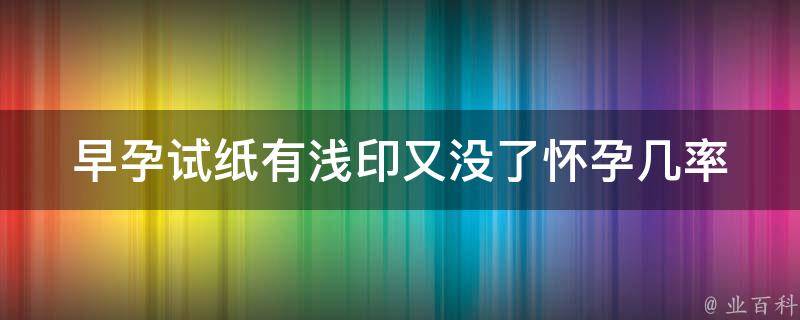 早孕试纸有浅印又没了_怀孕几率大吗？如何正确使用早孕试纸？