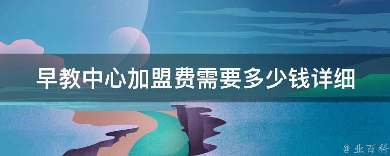 早教中心加盟费需要多少钱_详细解析加盟费用、利润分析和成功案例分享