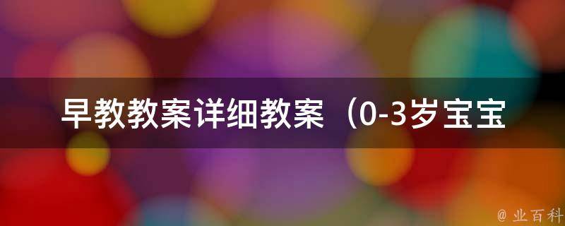 早教教案详细教案_0-3岁宝宝适用，包含婴儿游泳、亲子互动等多种教学方法