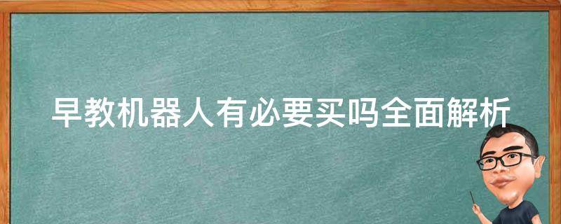 早教机器人有必要买吗(全面解析早教机器人的优缺点和购买建议)