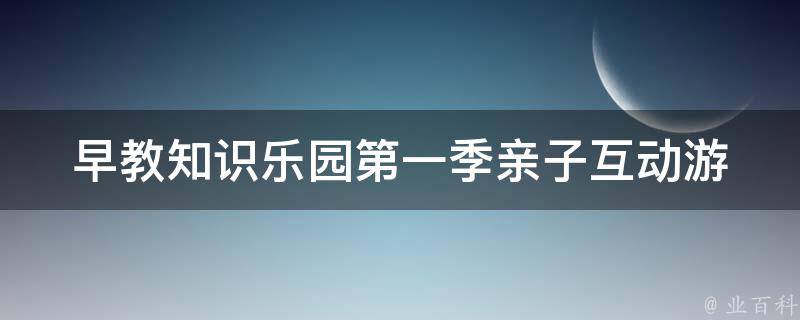 早教知识乐园第一季_亲子互动游戏、启蒙教育、家庭教育必备