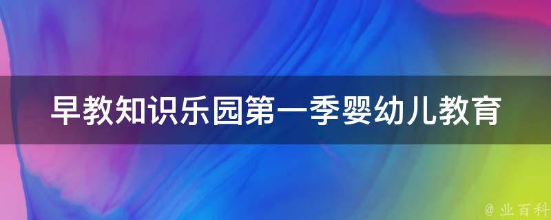 早教知识乐园第一季_婴幼儿教育必备，涵盖早期教育知识、亲子互动游戏等