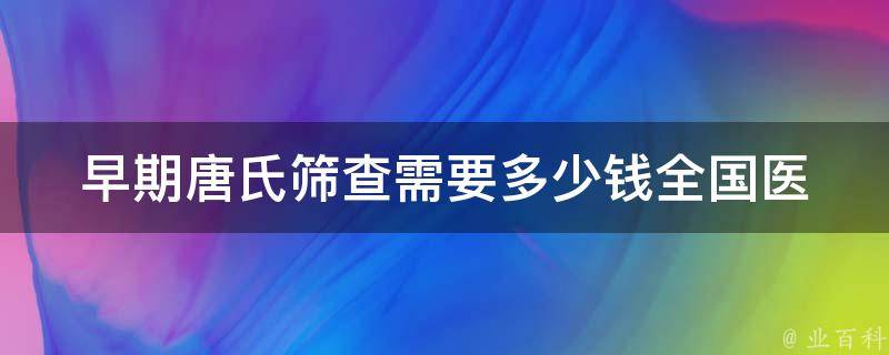 早期唐氏筛查需要多少钱_全国医院价格表解析。