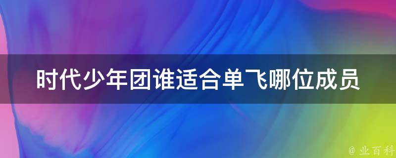 时代少年团谁适合单飞(哪位成员有单飞的潜质)