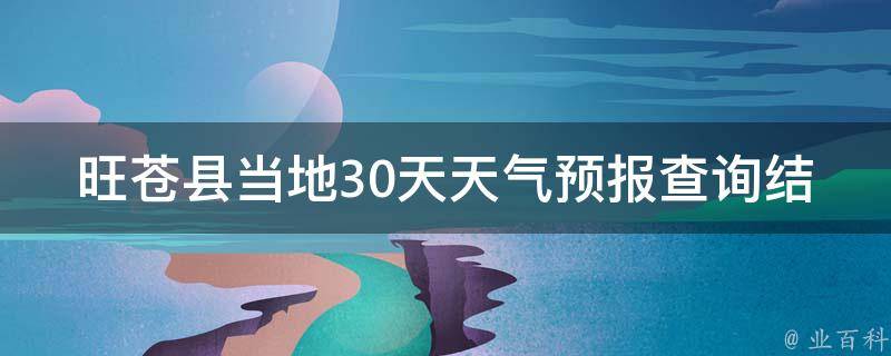 旺苍县当地30天天气预报查询结果_今明两天天气变化大，注意防晒和降温补充衣物