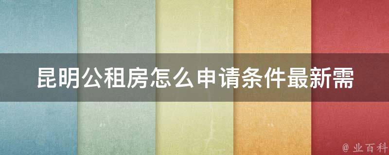 昆明公租房怎么申请条件最新_需要满足哪些条件才能成功申请公租房？