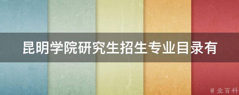 昆明学院研究生招生专业目录_有哪些专业可以报考？