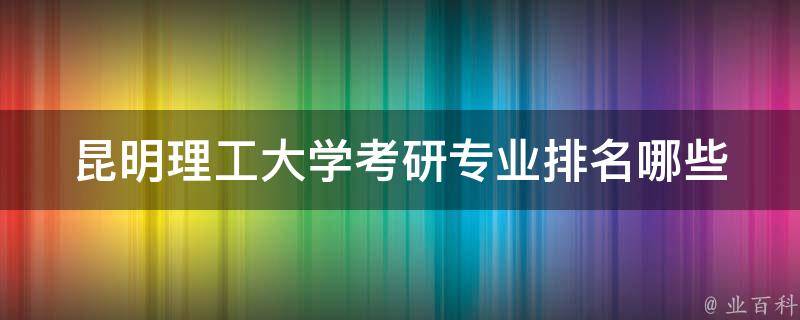 昆明理工大学**专业排名(哪些专业最热门？)