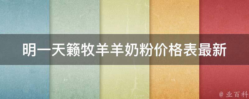 明一天籁牧羊羊奶粉价格表_最新更新、全网比价、口碑评测。