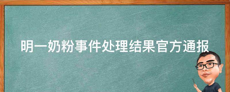 明一奶粉事件处理结果_官方通报、消费者反应、品牌形象。