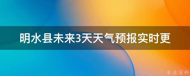 明水县未来3天天气预报(实时更新周边城市天气气象局发布)