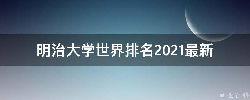 明治大学世界排名_2021最新排名及历年排行榜