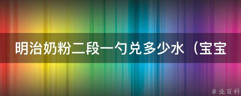 明治奶粉二段一勺兑多少水_宝宝喝奶粉的正确方法和注意事项