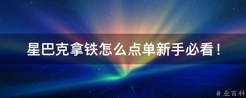 星巴克拿铁怎么点单_新手必看！星巴克拿铁点单攻略详解