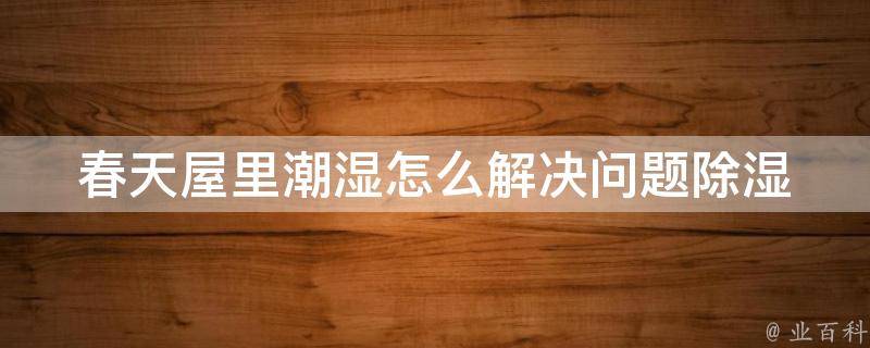 春天屋里潮湿怎么解决问题_除湿小技巧大揭秘。