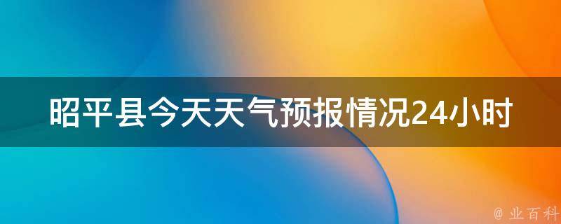 昭平县今天天气预报情况24小时_雨天持续，温度逐渐下降，注意保暖