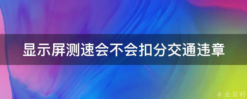 显示屏测速会不会扣分(交通违章罚款是否受影响)