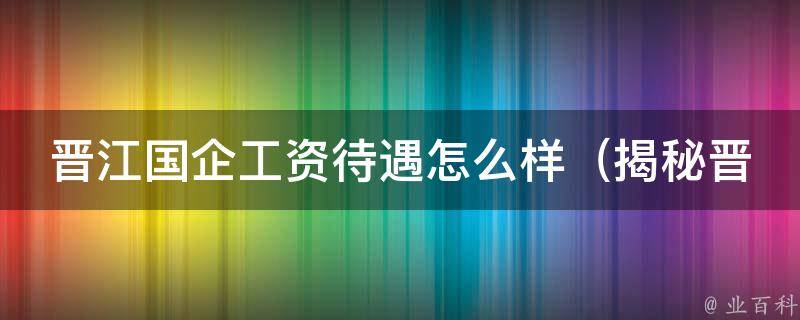 晋江国企工资待遇怎么样_揭秘晋江国企高薪福利和晋江国企薪资水平排名