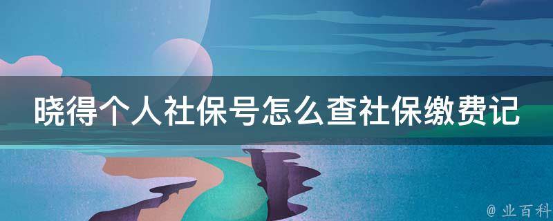 晓得个人社保号怎么查社保缴费记录_详细步骤及注意事项。