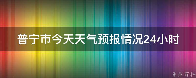 普宁市今天天气预报情况24小时(准确详细的普宁市24小时天气预报及天气变化趋势)