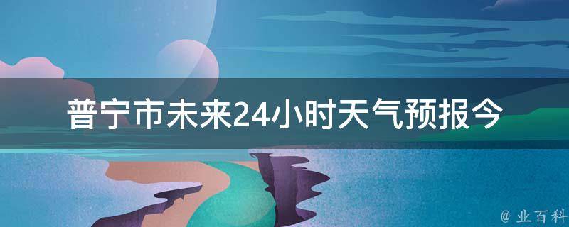 普宁市未来24小时天气预报_今晚多云，明日小雨，适宜户外活动