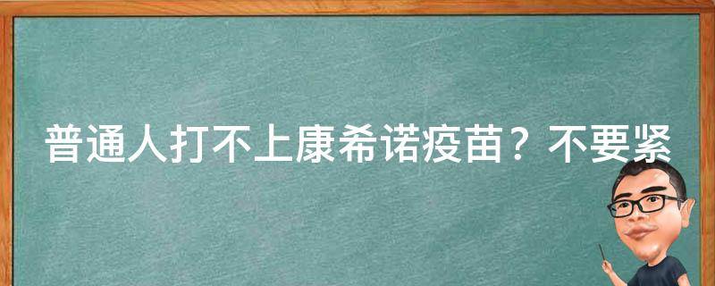 普通人打不上康希诺疫苗？不要紧，这些替代品也可以考虑！