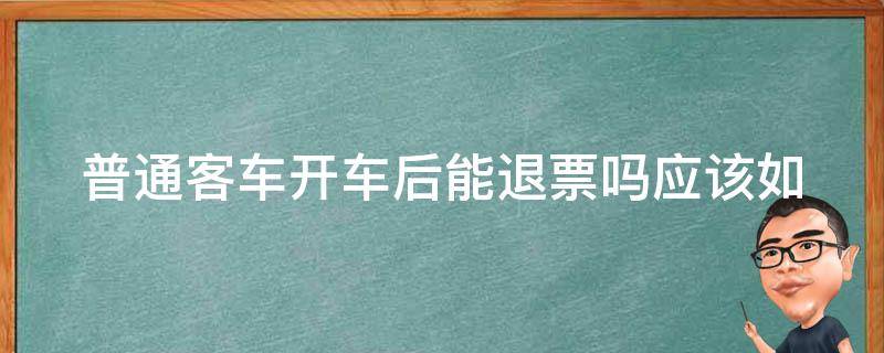 普通客车开车后能退票吗_应该如何操作