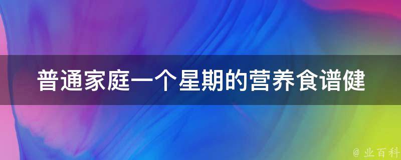 普通家庭一个星期的营养食谱(健康美味，适合全家人的菜谱推荐)。