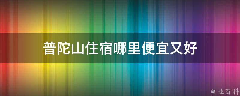 普陀山住宿哪里便宜又好(性价比高的普陀山住宿推荐)