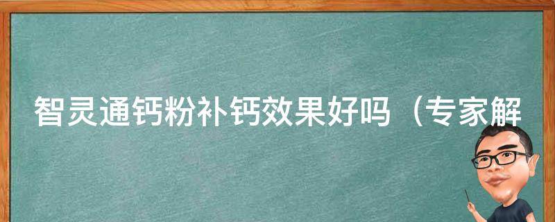 智灵通钙粉补钙效果好吗_专家解析：智灵通钙粉的10大优点与缺点