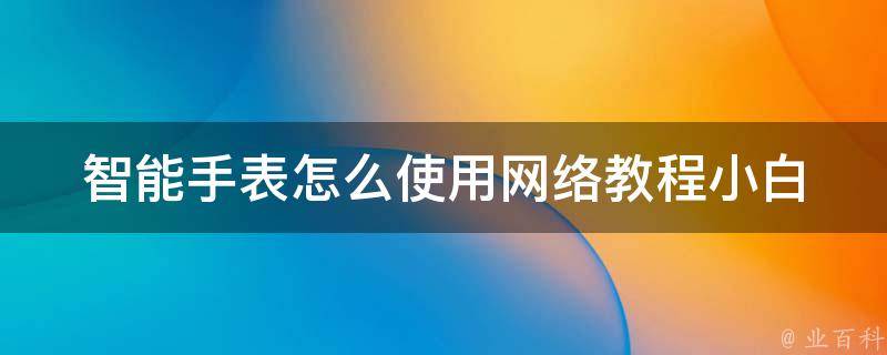 智能手表怎么使用网络教程_小白必看，超全智能手表网络设置教程。