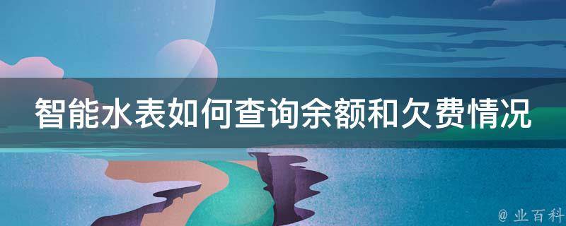 智能水表如何查询余额和欠费情况_详细教程+常见问题解答