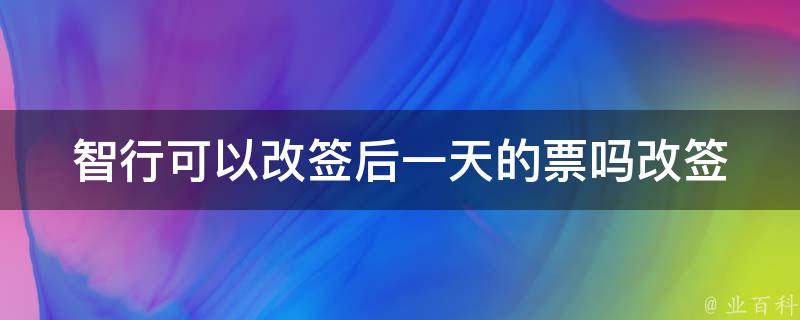 智行可以改签后一天的票吗(改签规则详解)