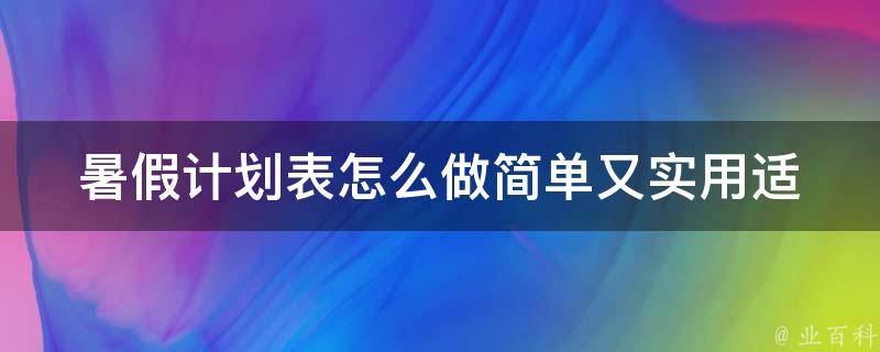 暑假计划表怎么做简单又实用(适合学生的10个暑假计划表模板和建议)。