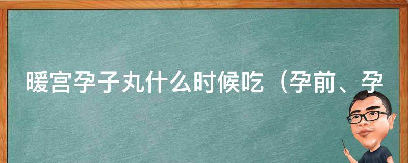 暖宫孕子丸什么时候吃_孕前、孕中、孕后都适用，详解如何正确服用