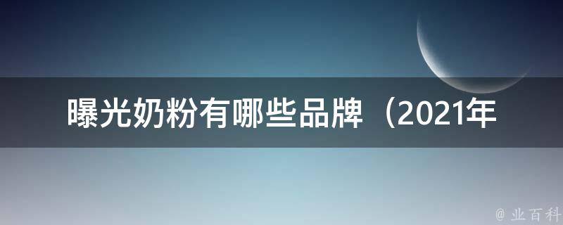 曝光奶粉有哪些品牌_2021年最新曝光的奶粉品牌排行榜