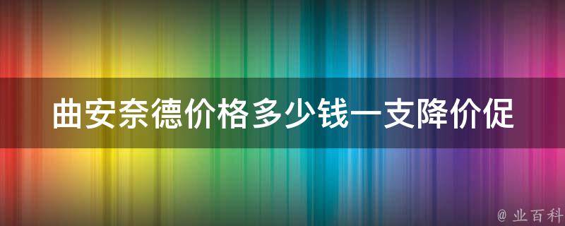 曲安奈德**多少钱一支_降价促销、哪里买便宜、网上购买攻略。