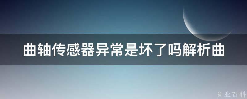 曲轴传感器异常是坏了吗(解析曲轴传感器异常原因及解决方法)