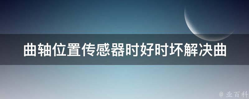 曲轴位置传感器时好时坏_解决曲轴位置传感器工作不稳定的方法