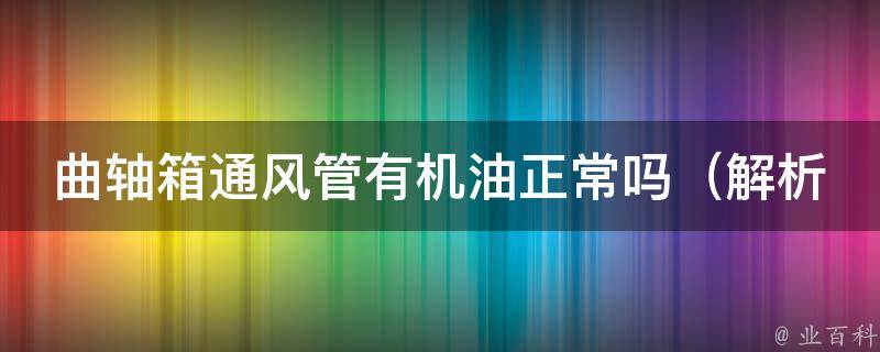 曲轴箱通风管有机油正常吗（解析曲轴箱通风管和机油关系的5个问题）