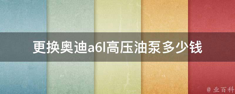 更换奥迪a6l高压油泵多少钱_详细解析奥迪a6l高压油泵更换费用及注意事项