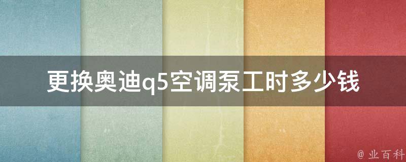 更换奥迪q5空调泵工时多少钱_详解汽车空调维修费用及注意事项。