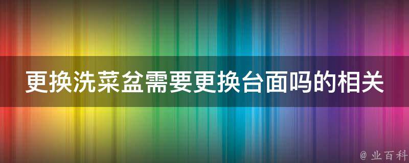 更换洗菜盆需要更换台面吗的相关疑问式需求词：