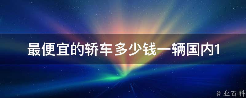 最便宜的轿车多少钱一辆(国内10款最便宜的轿车大盘点)。