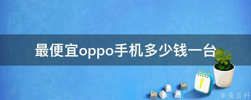 最便宜oppo手机多少钱一台(哪款性价比最高)