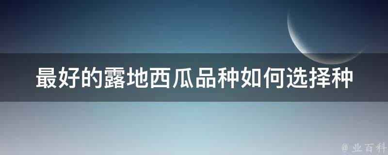 最好的露地西瓜品种(如何选择种植最佳的品种)